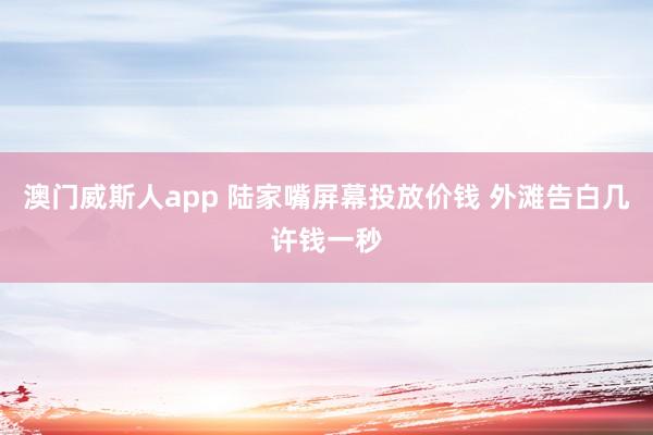 澳门威斯人app 陆家嘴屏幕投放价钱 外滩告白几许钱一秒