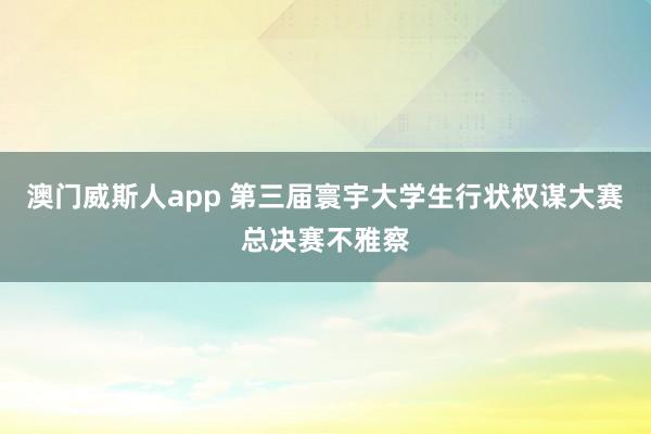 澳门威斯人app 第三届寰宇大学生行状权谋大赛总决赛不雅察