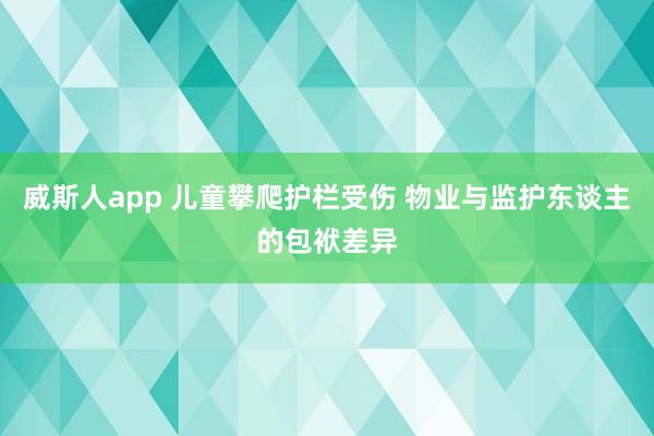 威斯人app 儿童攀爬护栏受伤 物业与监护东谈主的包袱差异