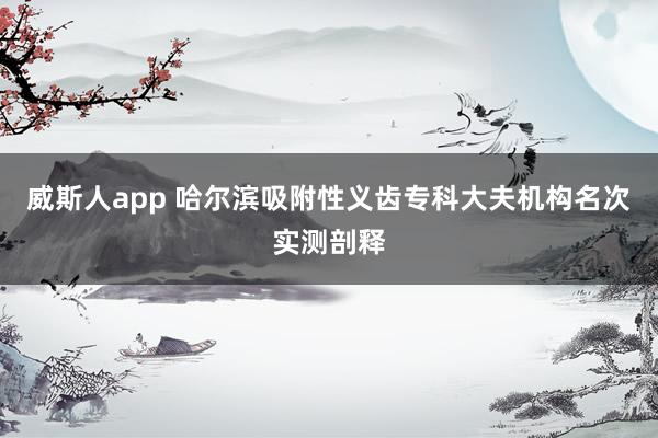 威斯人app 哈尔滨吸附性义齿专科大夫机构名次实测剖释