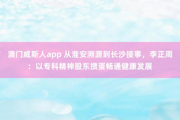 澳门威斯人app 从淮安溯源到长沙接事，李正周：以专科精神股东掼蛋畅通健康发展