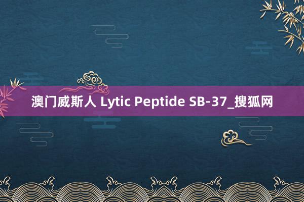 澳门威斯人 Lytic Peptide SB-37_搜狐网