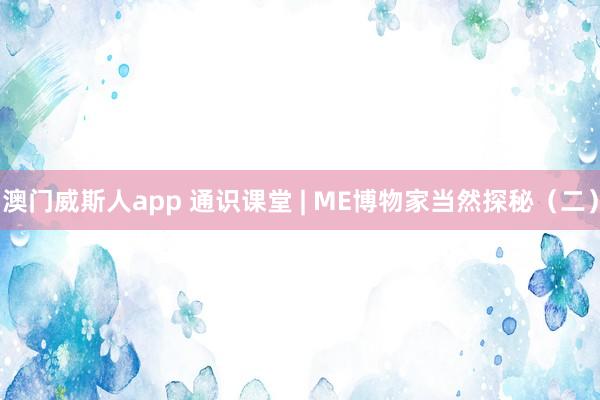澳门威斯人app 通识课堂 | ME博物家当然探秘（二）
