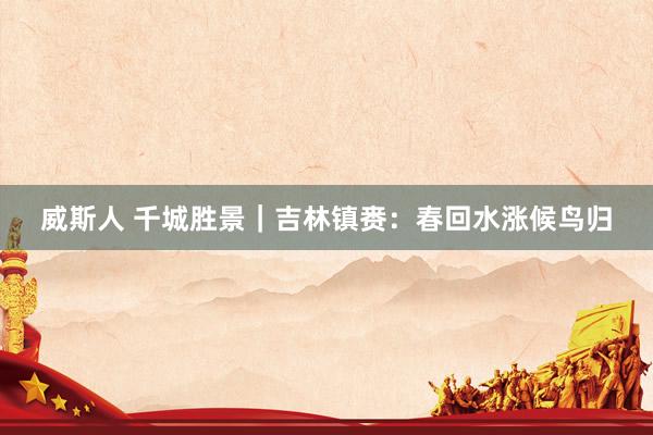 威斯人 千城胜景｜吉林镇赉：春回水涨候鸟归