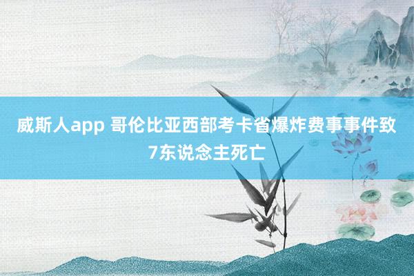 威斯人app 哥伦比亚西部考卡省爆炸费事事件致7东说念主死亡