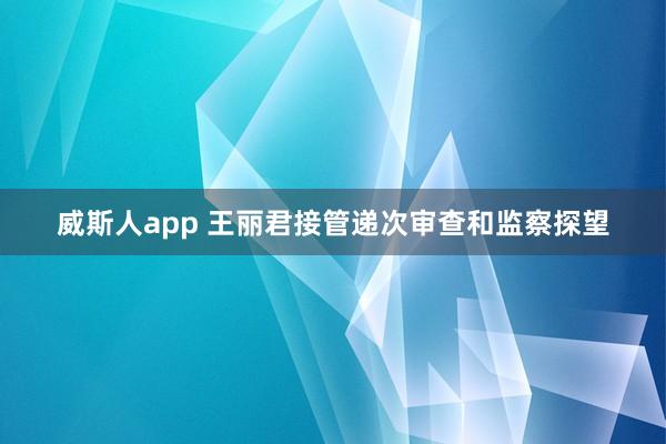 威斯人app 王丽君接管递次审查和监察探望