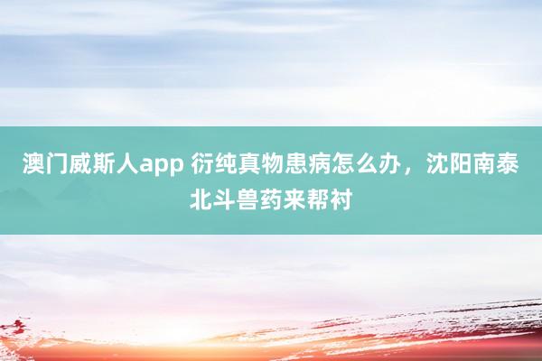 澳门威斯人app 衍纯真物患病怎么办，沈阳南泰北斗兽药来帮衬