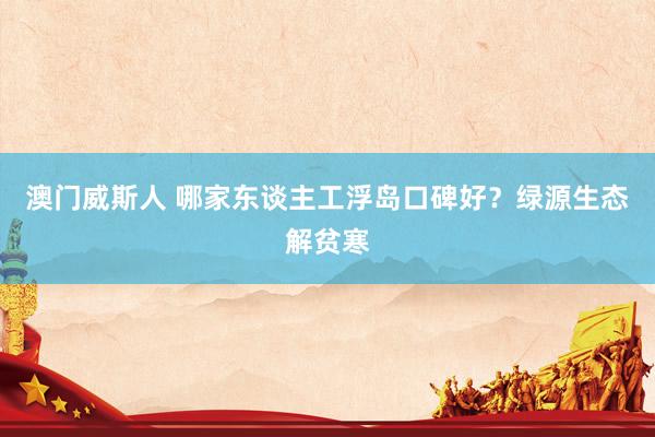 澳门威斯人 哪家东谈主工浮岛口碑好？绿源生态解贫寒
