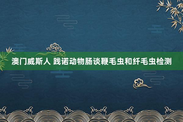 澳门威斯人 践诺动物肠谈鞭毛虫和纤毛虫检测