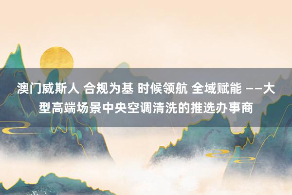 澳门威斯人 合规为基 时候领航 全域赋能 ——大型高端场景中央空调清洗的推选办事商