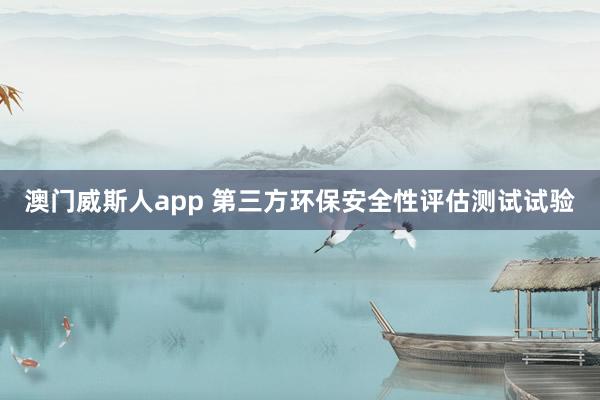 澳门威斯人app 第三方环保安全性评估测试试验