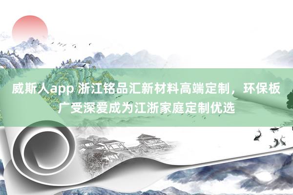 威斯人app 浙江铭品汇新材料高端定制，环保板广受深爱成为江浙家庭定制优选