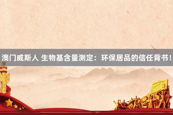 澳门威斯人 生物基含量测定：环保居品的信任背书！
