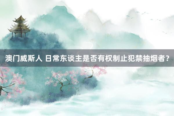 澳门威斯人 日常东谈主是否有权制止犯禁抽烟者？