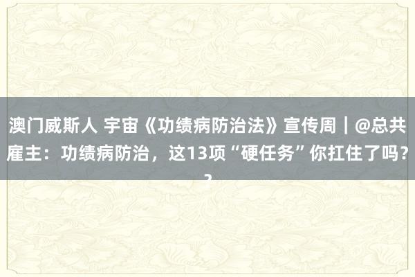 澳门威斯人 宇宙《功绩病防治法》宣传周｜@总共雇主：功绩病防治，这13项“硬任务”你扛住了吗？