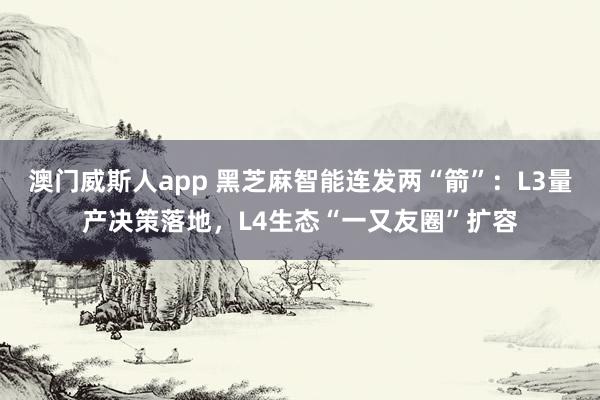 澳门威斯人app 黑芝麻智能连发两“箭”：L3量产决策落地，L4生态“一又友圈”扩容