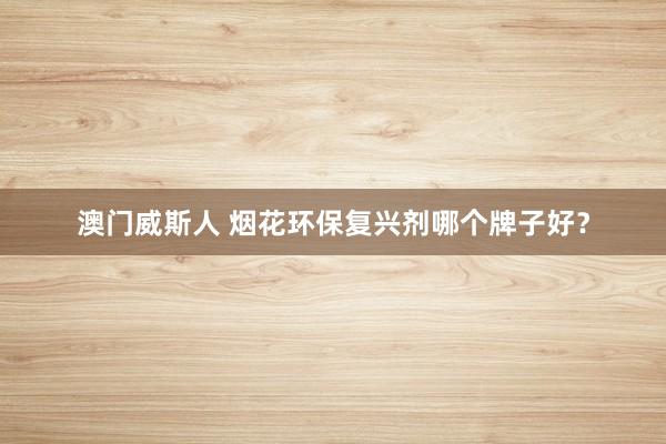 澳门威斯人 烟花环保复兴剂哪个牌子好？