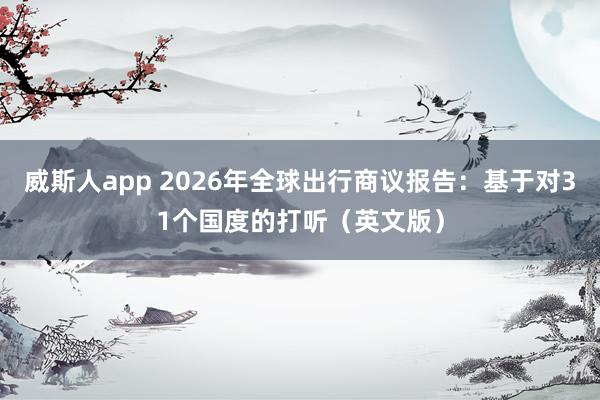 威斯人app 2026年全球出行商议报告：基于对31个国度的打听（英文版）