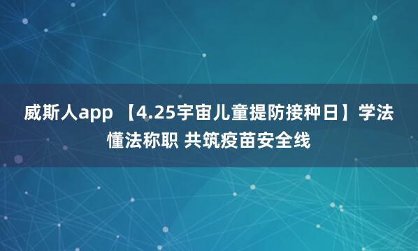 威斯人app 【4.25宇宙儿童提防接种日】学法懂法称职 共筑疫苗安全线