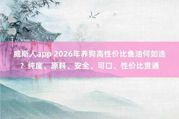 威斯人app 2026年养狗高性价比鱼油何如选？纯度、原料、安全、可口、性价比贯通