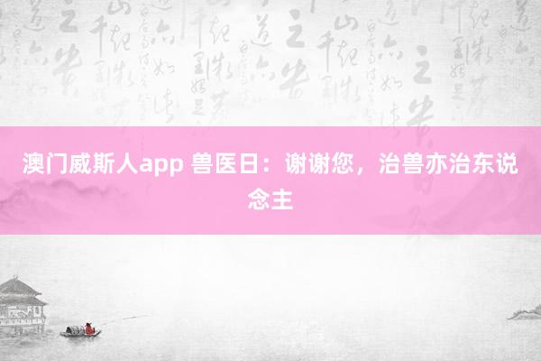 澳门威斯人app 兽医日：谢谢您，治兽亦治东说念主