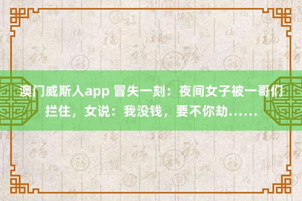 澳门威斯人app 冒失一刻：夜间女子被一哥们拦住，女说：我没钱，要不你劫……