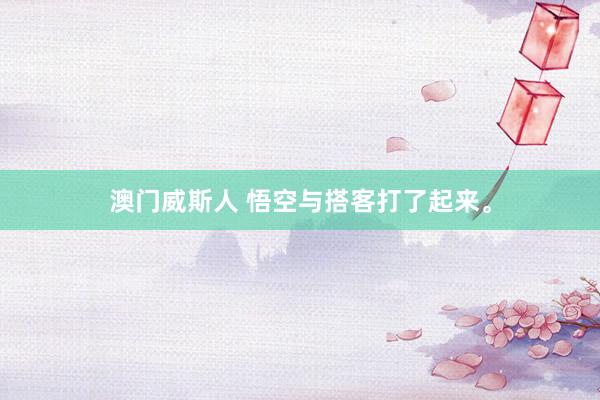 澳门威斯人 悟空与搭客打了起来。
