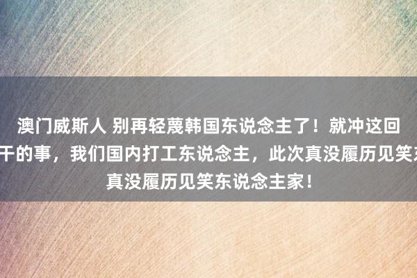 澳门威斯人 别再轻蔑韩国东说念主了！就冲这回三星职工敢干的事，我们国内打工东说念主，此次真没履历见笑东说念主家！