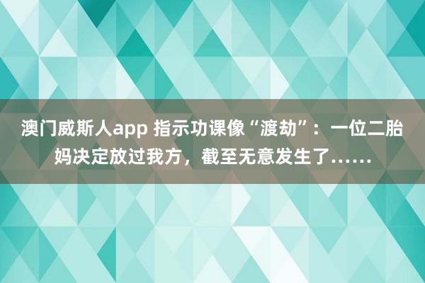 澳门威斯人app 指示功课像“渡劫”：一位二胎妈决定放过我方，截至无意发生了……