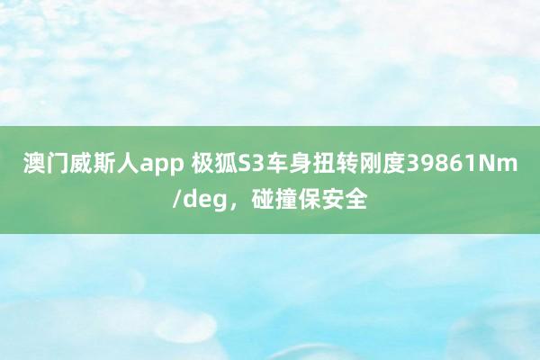 澳门威斯人app 极狐S3车身扭转刚度39861Nm/deg，碰撞保安全