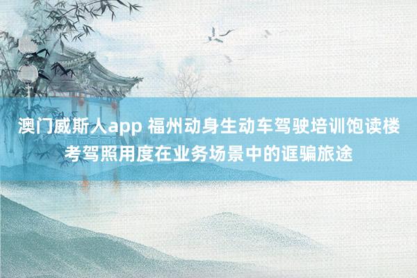 澳门威斯人app 福州动身生动车驾驶培训饱读楼考驾照用度在业务场景中的诓骗旅途