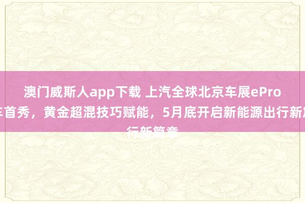 澳门威斯人app下载 上汽全球北京车展ePro双车首秀，黄金超混技巧赋能，5月底开启新能源出行新篇章