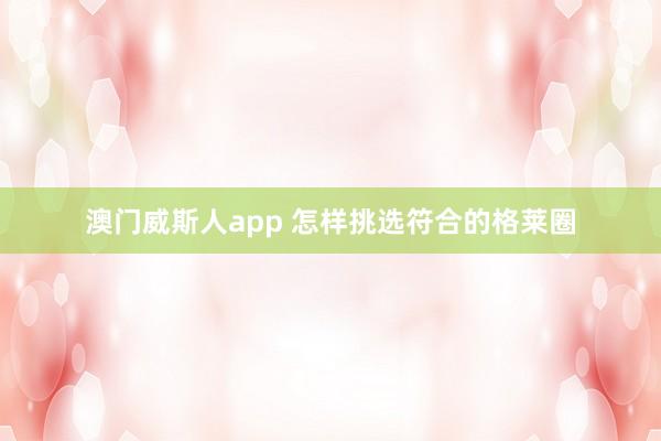 澳门威斯人app 怎样挑选符合的格莱圈