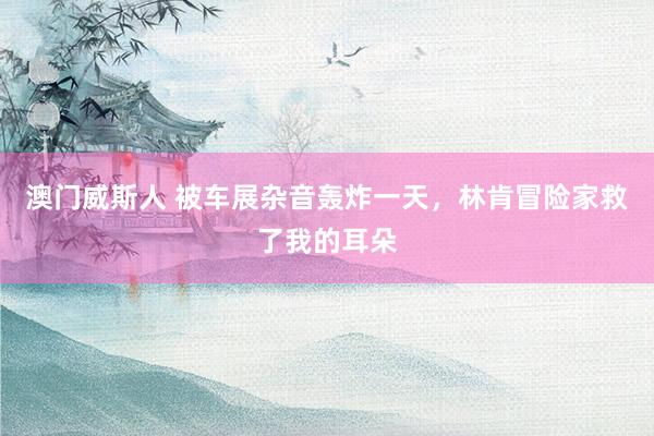 澳门威斯人 被车展杂音轰炸一天，林肯冒险家救了我的耳朵