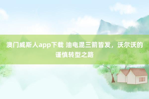 澳门威斯人app下载 油电混三箭皆发，沃尔沃的谨慎转型之路