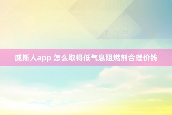 威斯人app 怎么取得低气息阻燃剂合理价钱