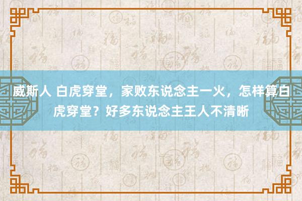 威斯人 白虎穿堂，家败东说念主一火，怎样算白虎穿堂？好多东说念主王人不清晰