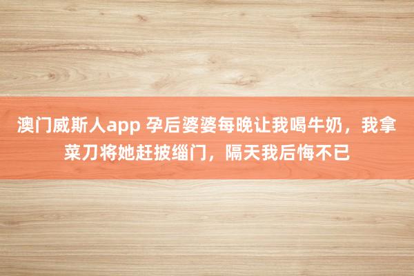 澳门威斯人app 孕后婆婆每晚让我喝牛奶，我拿菜刀将她赶披缁门，隔天我后悔不已