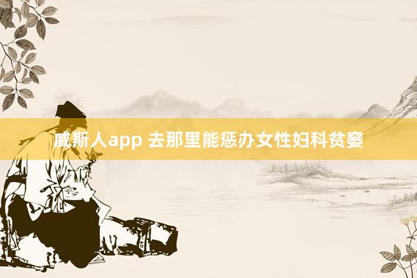 威斯人app 去那里能惩办女性妇科贫窭