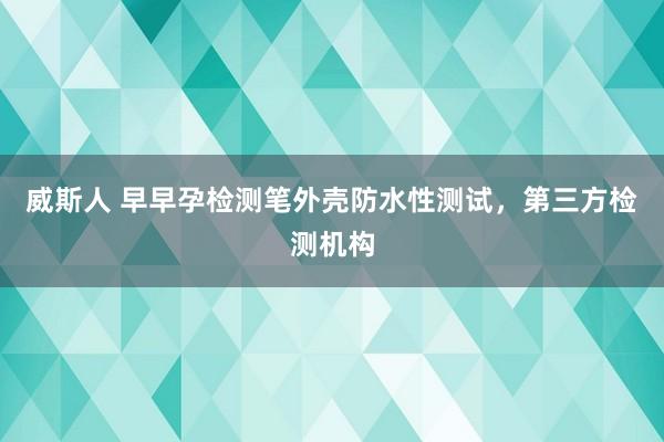 威斯人 早早孕检测笔外壳防水性测试，第三方检测机构