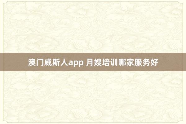 澳门威斯人app 月嫂培训哪家服务好