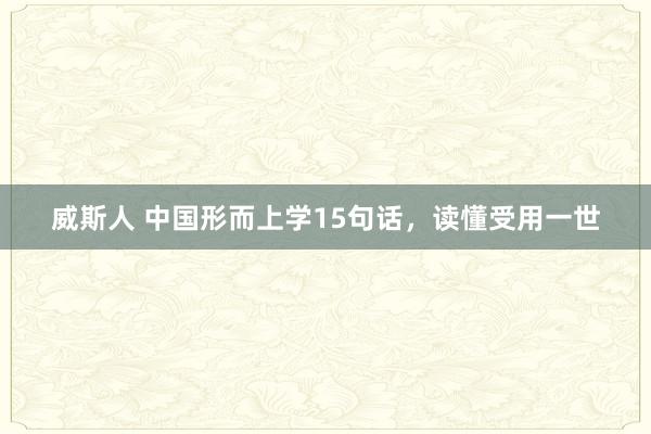 威斯人 中国形而上学15句话，读懂受用一世