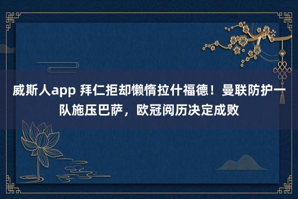 威斯人app 拜仁拒却懒惰拉什福德！曼联防护一队施压巴萨，欧冠阅历决定成败