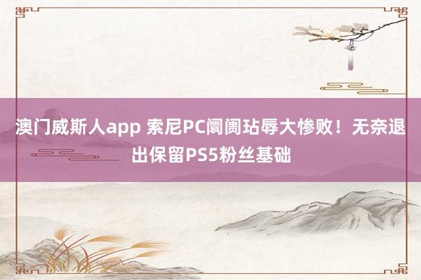 澳门威斯人app 索尼PC阛阓玷辱大惨败！无奈退出保留PS5粉丝基础