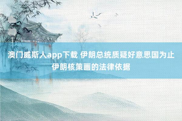 澳门威斯人app下载 伊朗总统质疑好意思国为止伊朗核策画的法律依据