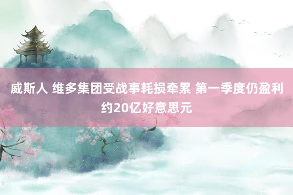 威斯人 维多集团受战事耗损牵累 第一季度仍盈利约20亿好意思元