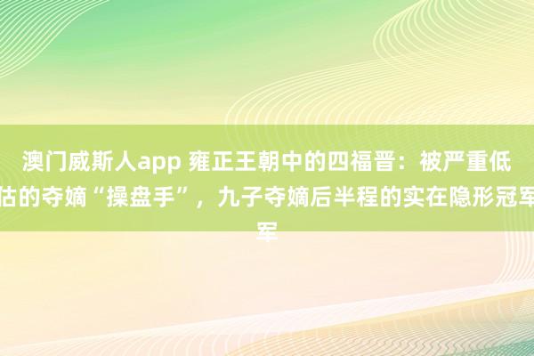 澳门威斯人app 雍正王朝中的四福晋：被严重低估的夺嫡“操盘手”，九子夺嫡后半程的实在隐形冠军