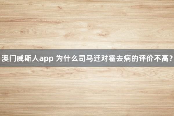 澳门威斯人app 为什么司马迁对霍去病的评价不高？