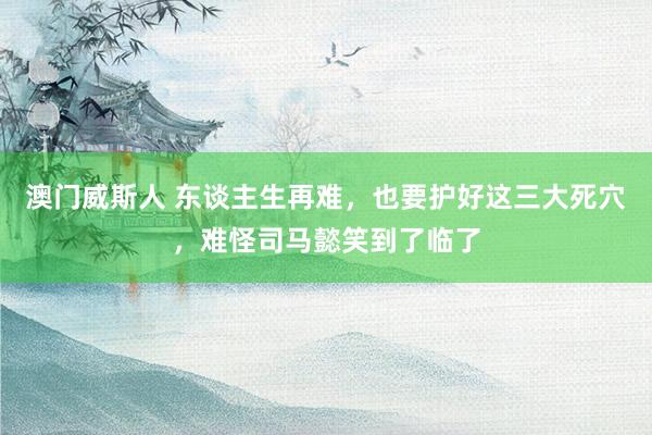 澳门威斯人 东谈主生再难，也要护好这三大死穴，难怪司马懿笑到了临了