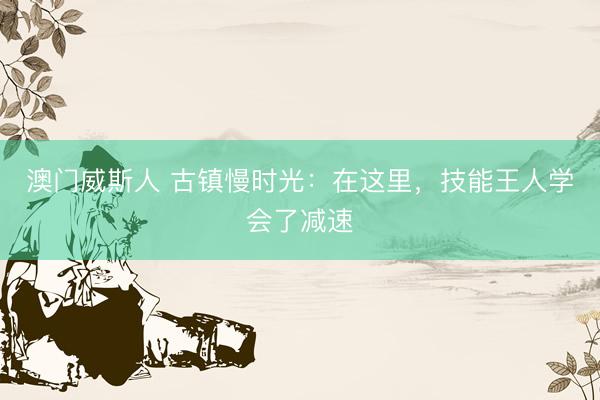 澳门威斯人 古镇慢时光：在这里，技能王人学会了减速